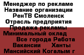 Менеджер по рекламе › Название организации ­ РенТВ Смоленск › Отрасль предприятия ­ Продажа рекламы › Минимальный оклад ­ 50 000 - Все города Работа » Вакансии   . Ханты-Мансийский,Когалым г.